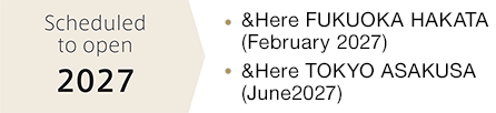 Scheduled to open 2027 • &Here FUKUOKA HAKATA(February 2027) • &Here TOKYO ASAKUSA (June2027)